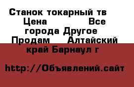 Станок токарный тв-4 › Цена ­ 53 000 - Все города Другое » Продам   . Алтайский край,Барнаул г.